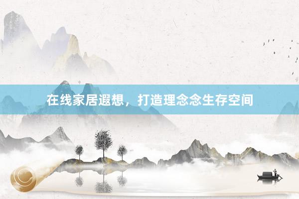 在线家居遐想，打造理念念生存空间