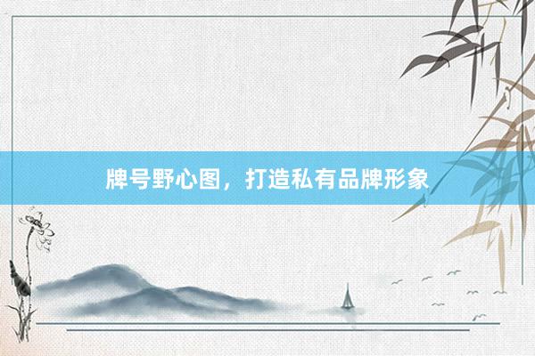 牌号野心图，打造私有品牌形象