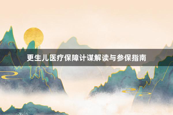 更生儿医疗保障计谋解读与参保指南