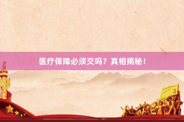 医疗保障必须交吗?真相揭秘!