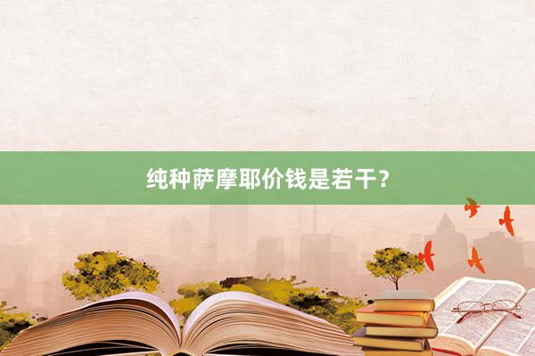 纯种萨摩耶价钱是若干?