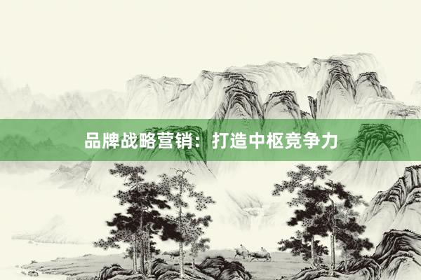 品牌战略营销：打造中枢竞争力